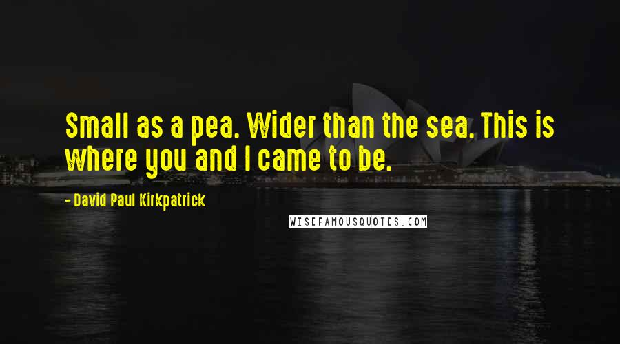 David Paul Kirkpatrick Quotes: Small as a pea. Wider than the sea. This is where you and I came to be.
