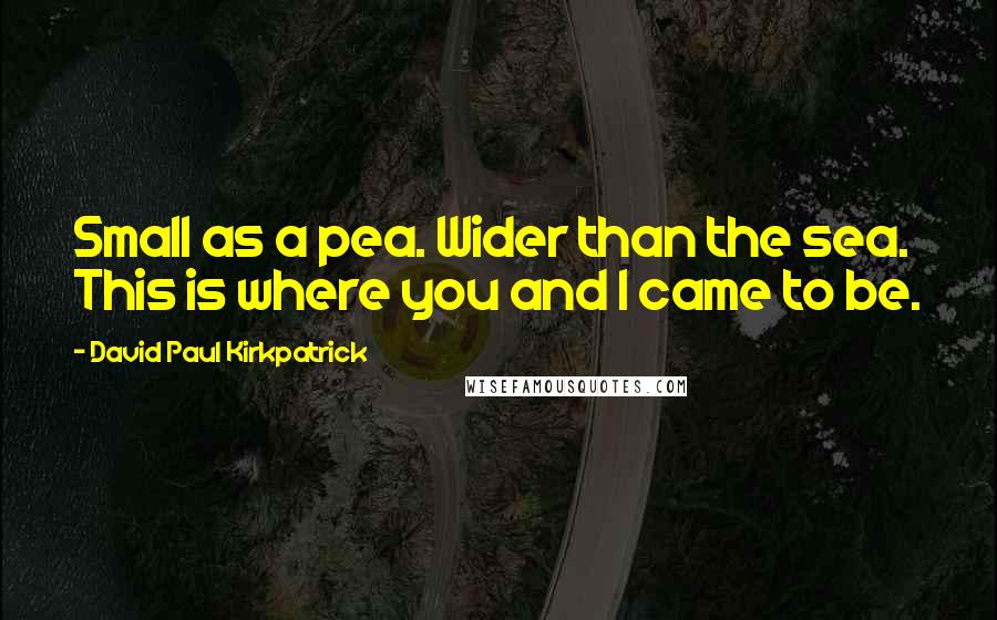 David Paul Kirkpatrick Quotes: Small as a pea. Wider than the sea. This is where you and I came to be.