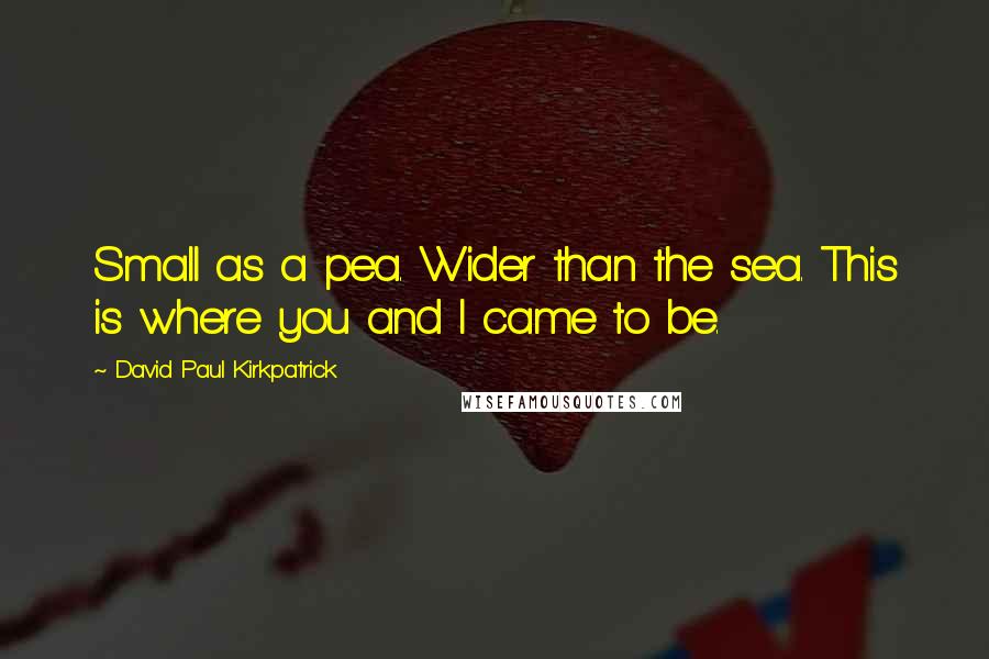 David Paul Kirkpatrick Quotes: Small as a pea. Wider than the sea. This is where you and I came to be.