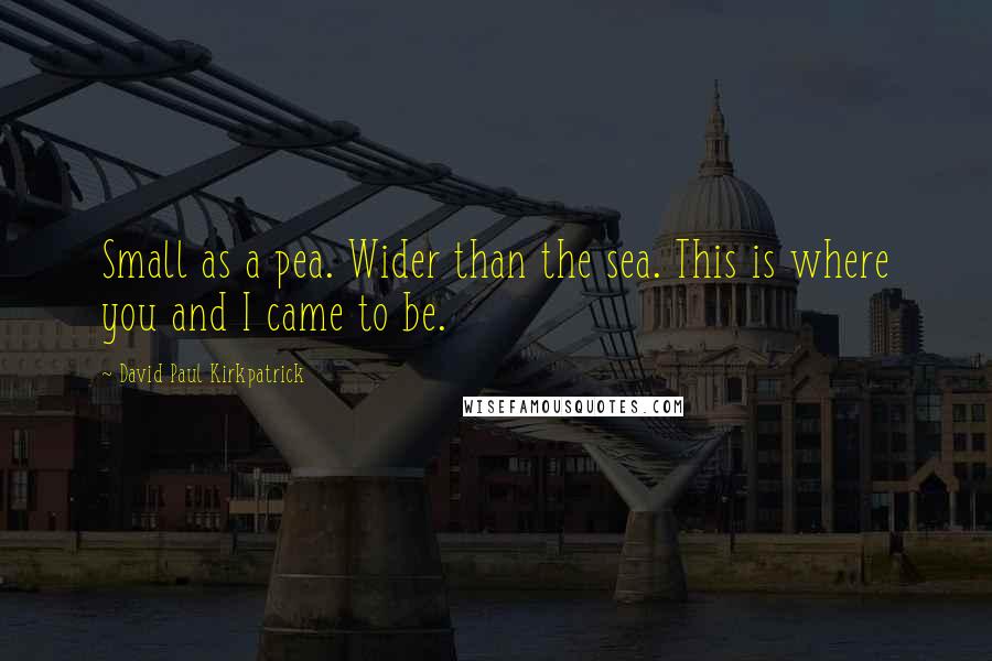 David Paul Kirkpatrick Quotes: Small as a pea. Wider than the sea. This is where you and I came to be.