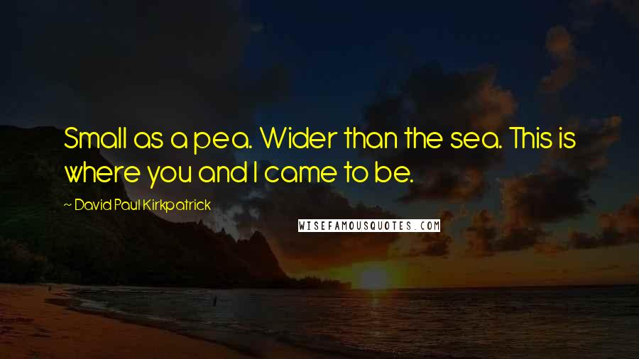 David Paul Kirkpatrick Quotes: Small as a pea. Wider than the sea. This is where you and I came to be.