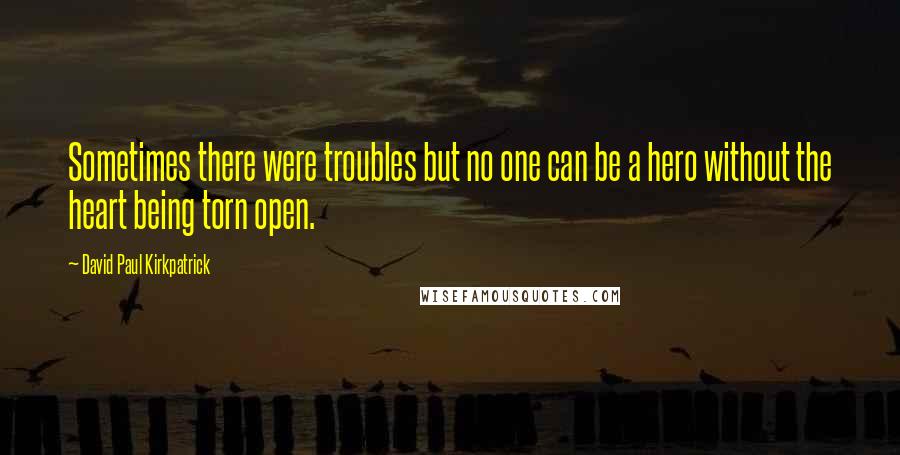 David Paul Kirkpatrick Quotes: Sometimes there were troubles but no one can be a hero without the heart being torn open.