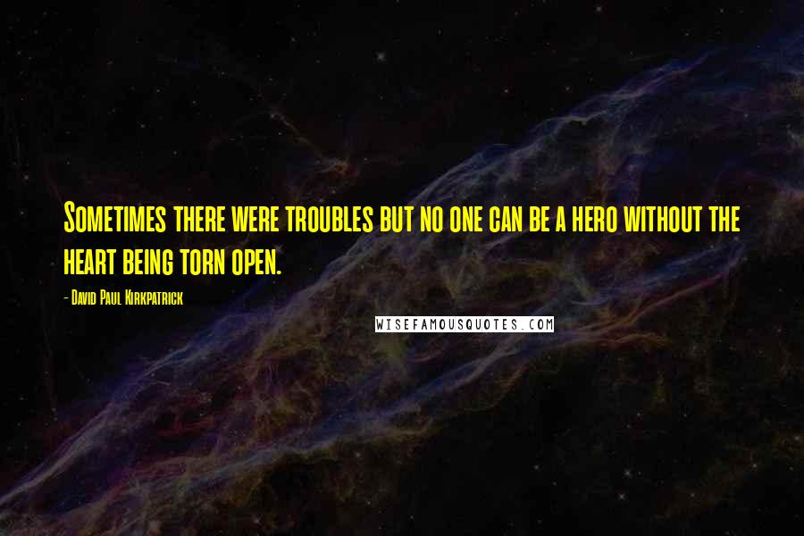 David Paul Kirkpatrick Quotes: Sometimes there were troubles but no one can be a hero without the heart being torn open.