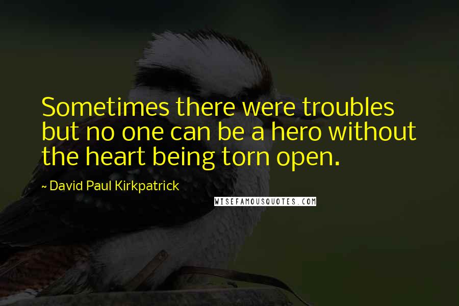 David Paul Kirkpatrick Quotes: Sometimes there were troubles but no one can be a hero without the heart being torn open.