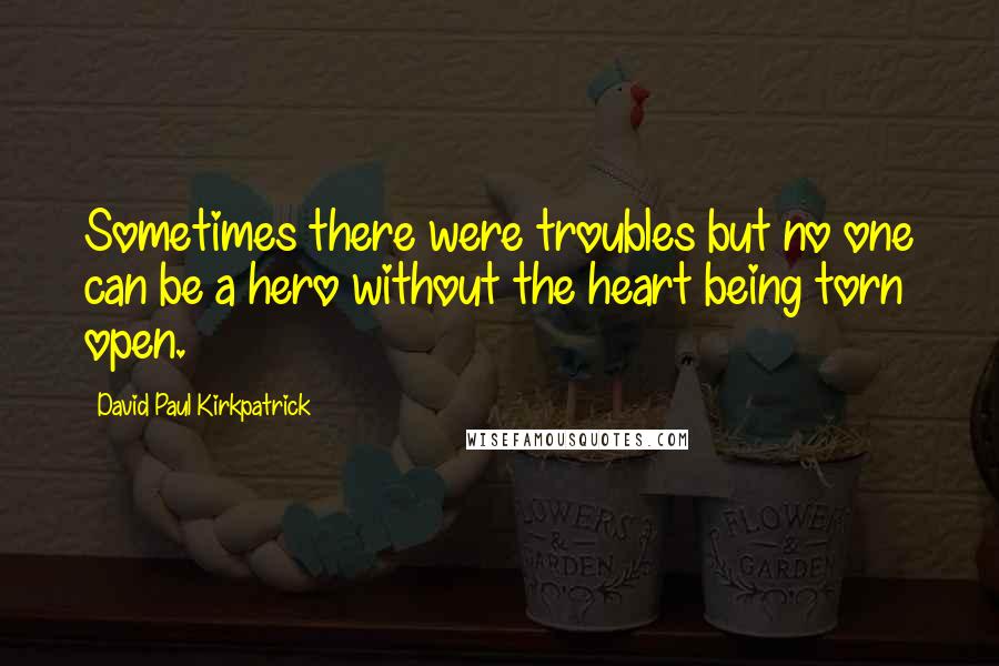 David Paul Kirkpatrick Quotes: Sometimes there were troubles but no one can be a hero without the heart being torn open.