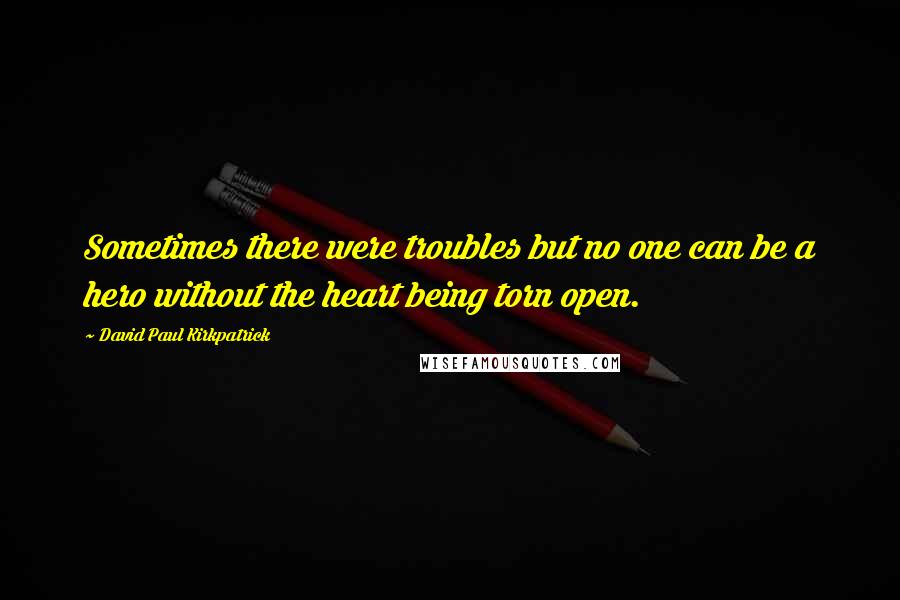 David Paul Kirkpatrick Quotes: Sometimes there were troubles but no one can be a hero without the heart being torn open.
