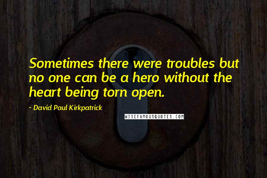 David Paul Kirkpatrick Quotes: Sometimes there were troubles but no one can be a hero without the heart being torn open.