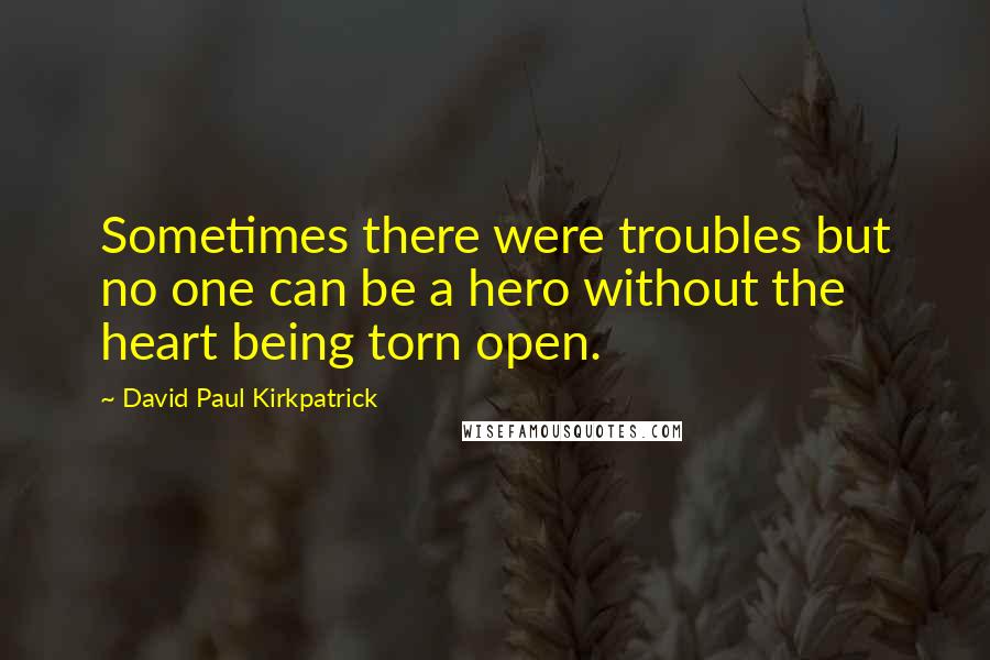 David Paul Kirkpatrick Quotes: Sometimes there were troubles but no one can be a hero without the heart being torn open.