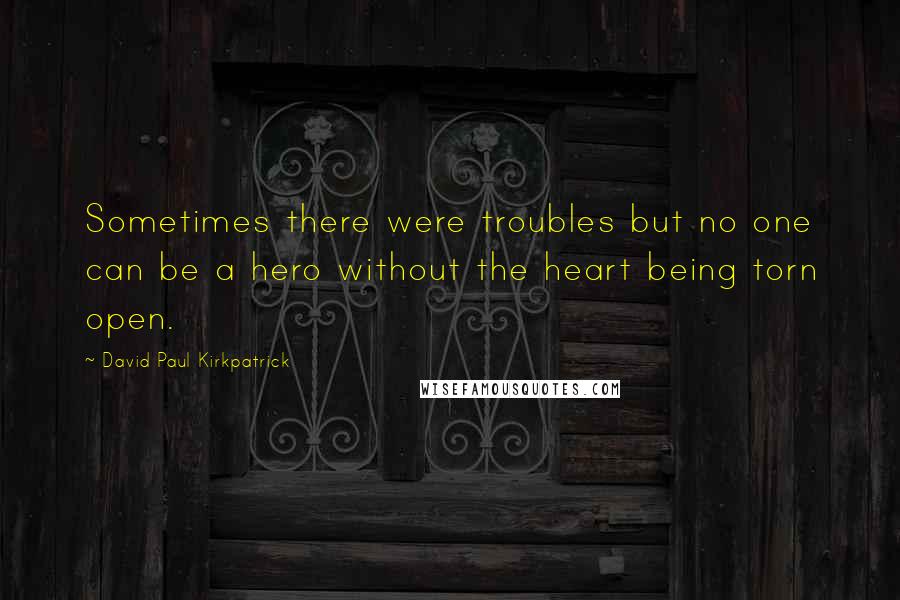 David Paul Kirkpatrick Quotes: Sometimes there were troubles but no one can be a hero without the heart being torn open.