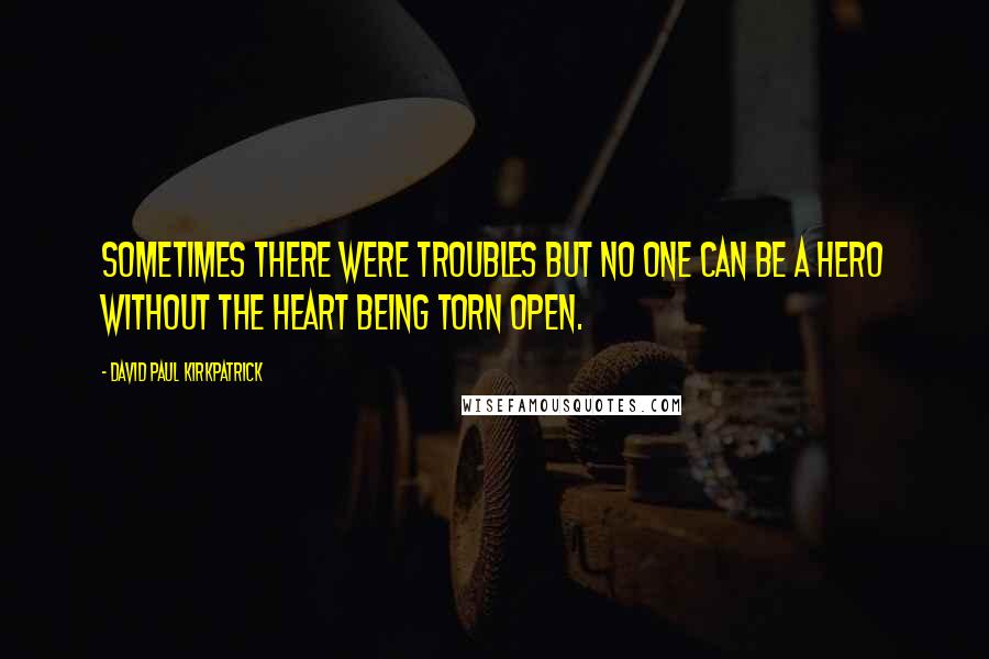 David Paul Kirkpatrick Quotes: Sometimes there were troubles but no one can be a hero without the heart being torn open.