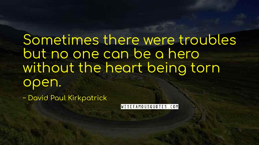 David Paul Kirkpatrick Quotes: Sometimes there were troubles but no one can be a hero without the heart being torn open.