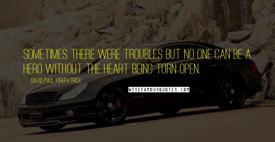 David Paul Kirkpatrick Quotes: Sometimes there were troubles but no one can be a hero without the heart being torn open.