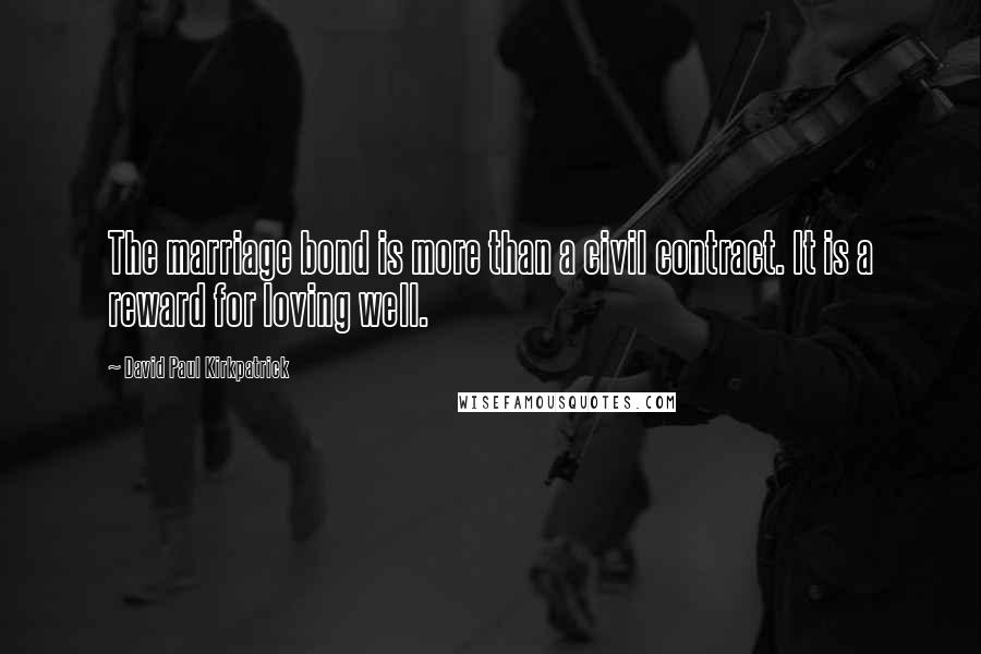 David Paul Kirkpatrick Quotes: The marriage bond is more than a civil contract. It is a reward for loving well.