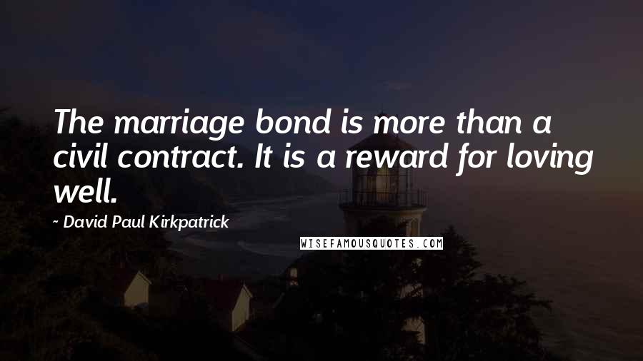 David Paul Kirkpatrick Quotes: The marriage bond is more than a civil contract. It is a reward for loving well.