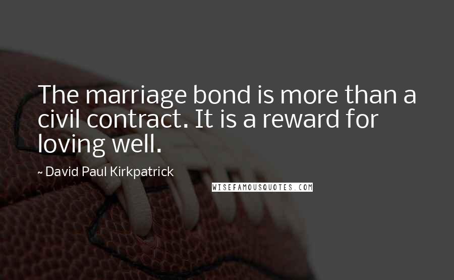 David Paul Kirkpatrick Quotes: The marriage bond is more than a civil contract. It is a reward for loving well.