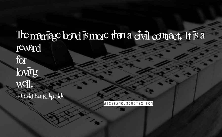 David Paul Kirkpatrick Quotes: The marriage bond is more than a civil contract. It is a reward for loving well.