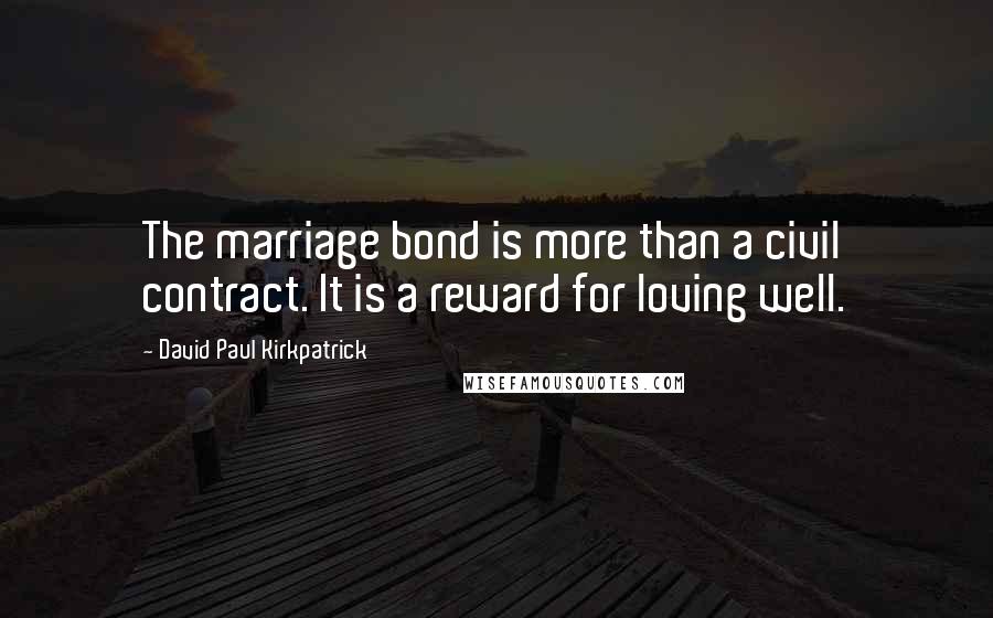 David Paul Kirkpatrick Quotes: The marriage bond is more than a civil contract. It is a reward for loving well.