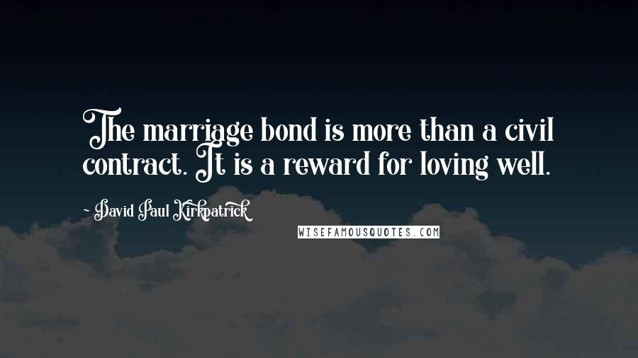 David Paul Kirkpatrick Quotes: The marriage bond is more than a civil contract. It is a reward for loving well.