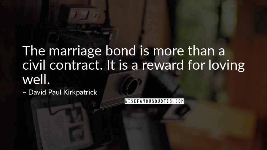 David Paul Kirkpatrick Quotes: The marriage bond is more than a civil contract. It is a reward for loving well.