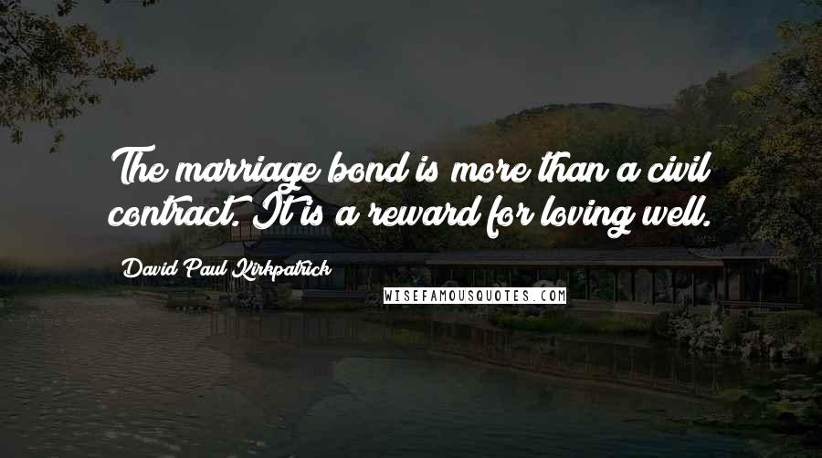 David Paul Kirkpatrick Quotes: The marriage bond is more than a civil contract. It is a reward for loving well.