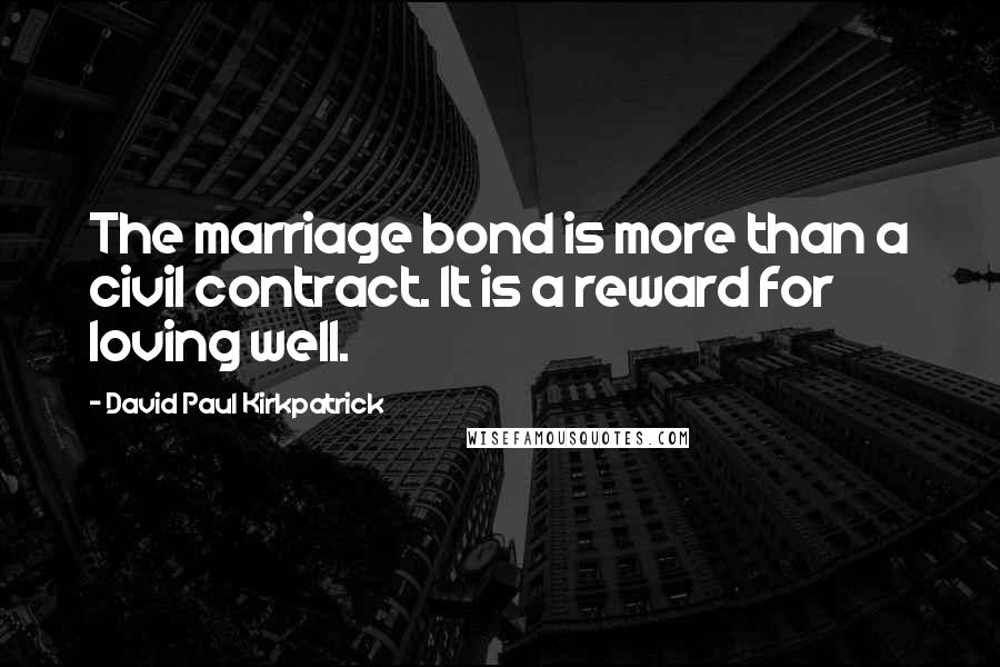 David Paul Kirkpatrick Quotes: The marriage bond is more than a civil contract. It is a reward for loving well.