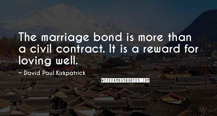 David Paul Kirkpatrick Quotes: The marriage bond is more than a civil contract. It is a reward for loving well.