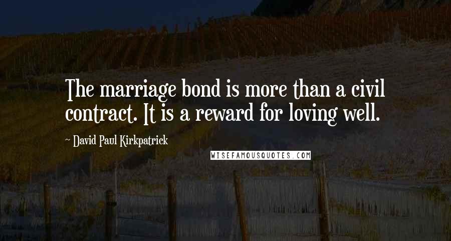 David Paul Kirkpatrick Quotes: The marriage bond is more than a civil contract. It is a reward for loving well.