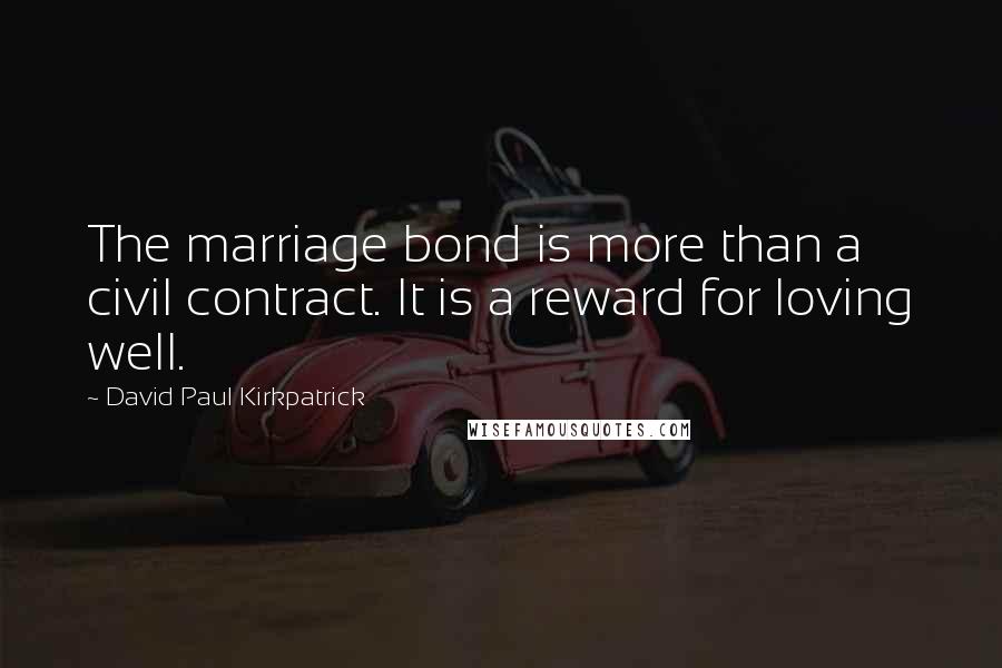 David Paul Kirkpatrick Quotes: The marriage bond is more than a civil contract. It is a reward for loving well.