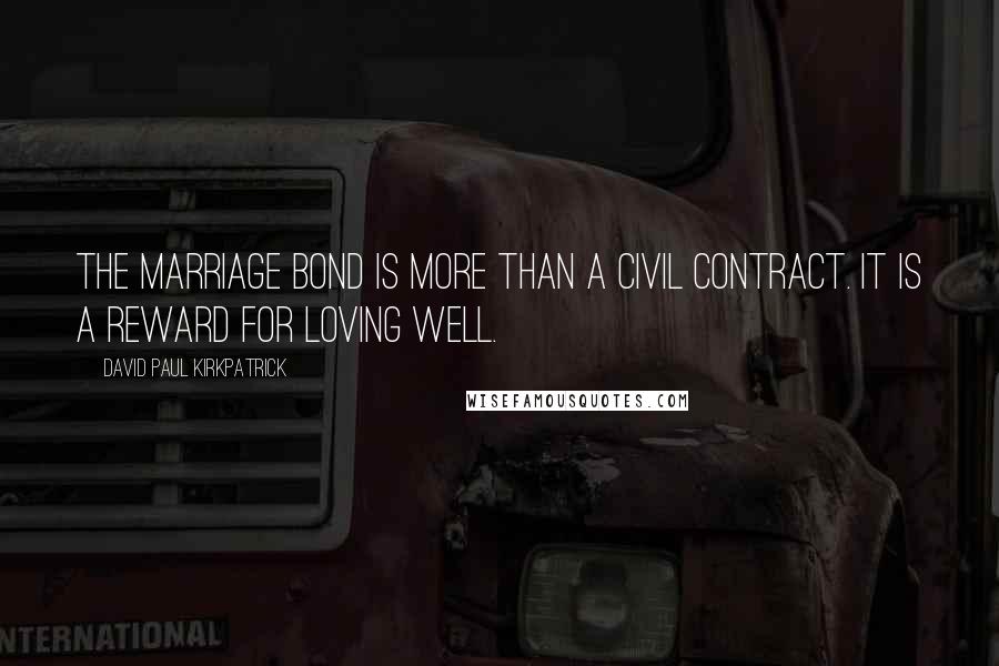 David Paul Kirkpatrick Quotes: The marriage bond is more than a civil contract. It is a reward for loving well.