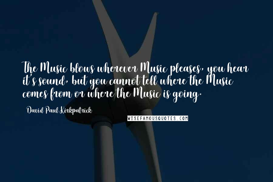 David Paul Kirkpatrick Quotes: The Music blows wherever Music pleases, you hear it's sound, but you cannot tell where the Music comes from or where the Music is going.