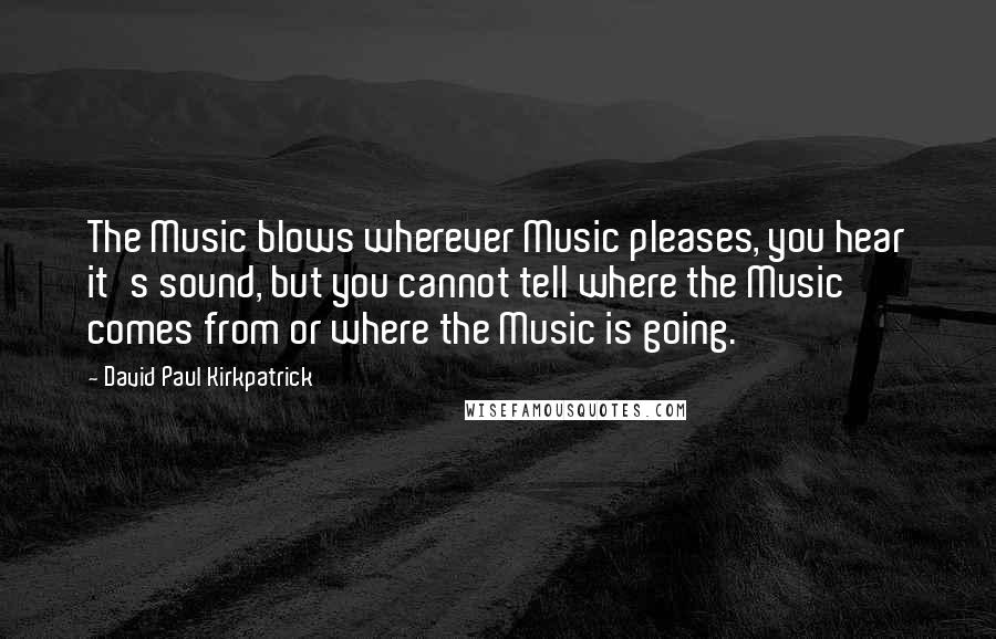 David Paul Kirkpatrick Quotes: The Music blows wherever Music pleases, you hear it's sound, but you cannot tell where the Music comes from or where the Music is going.