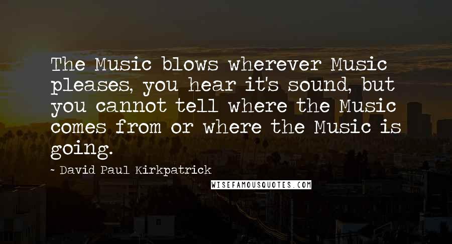 David Paul Kirkpatrick Quotes: The Music blows wherever Music pleases, you hear it's sound, but you cannot tell where the Music comes from or where the Music is going.