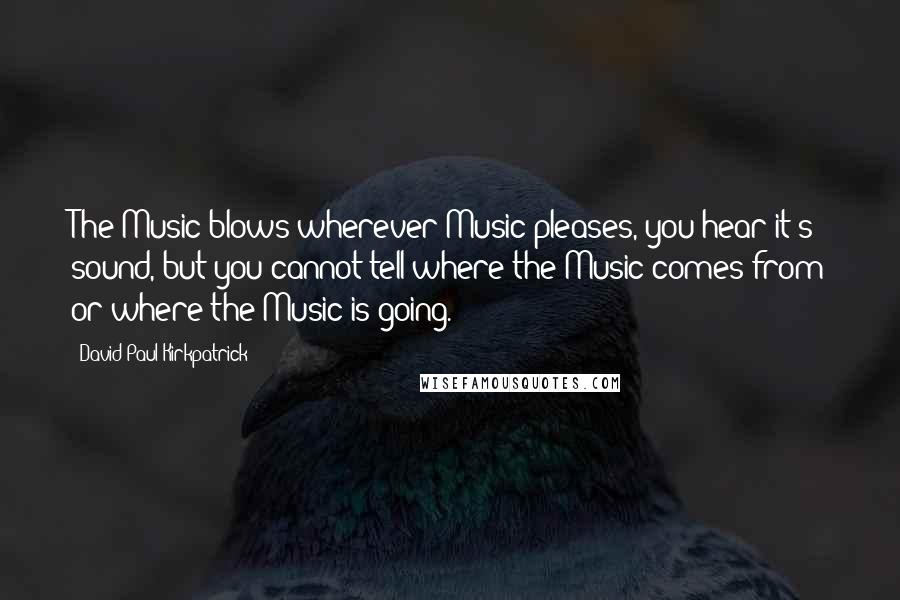 David Paul Kirkpatrick Quotes: The Music blows wherever Music pleases, you hear it's sound, but you cannot tell where the Music comes from or where the Music is going.