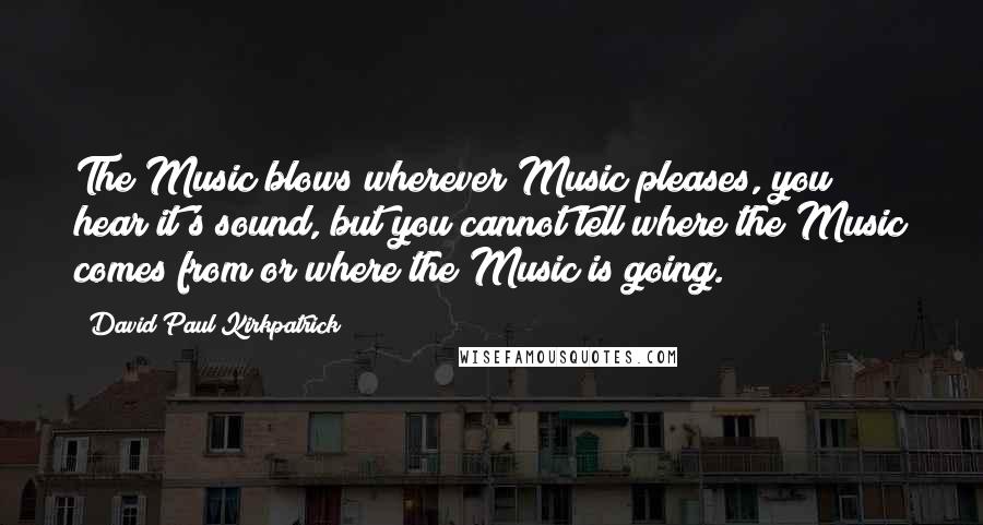 David Paul Kirkpatrick Quotes: The Music blows wherever Music pleases, you hear it's sound, but you cannot tell where the Music comes from or where the Music is going.