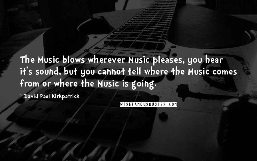 David Paul Kirkpatrick Quotes: The Music blows wherever Music pleases, you hear it's sound, but you cannot tell where the Music comes from or where the Music is going.