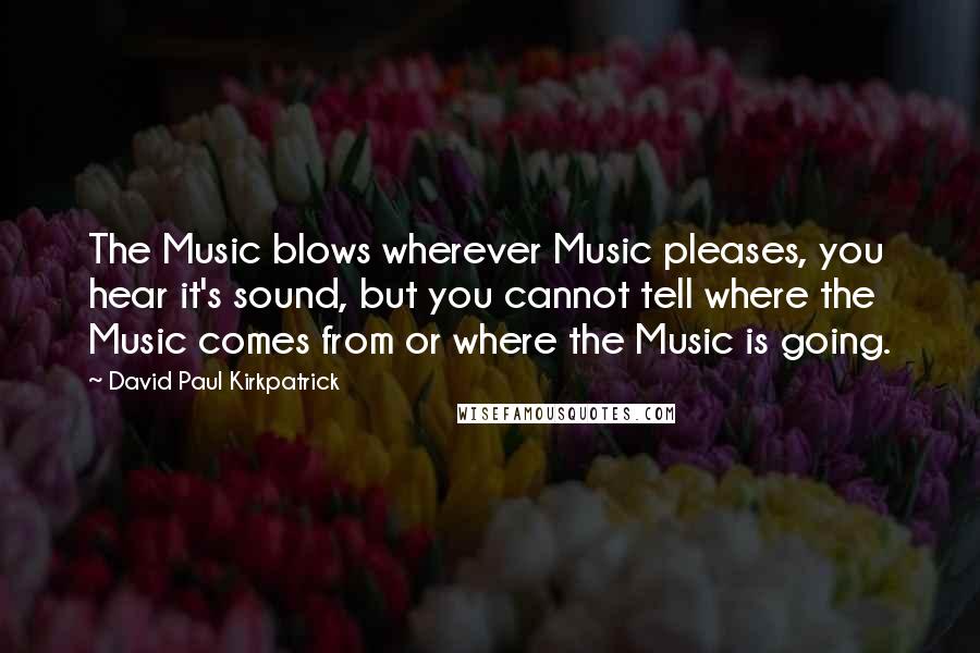 David Paul Kirkpatrick Quotes: The Music blows wherever Music pleases, you hear it's sound, but you cannot tell where the Music comes from or where the Music is going.