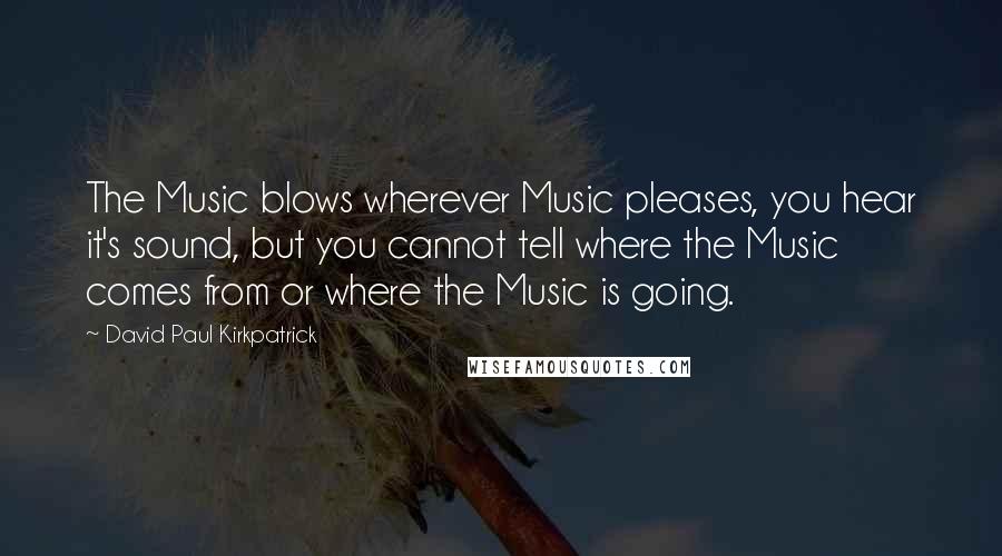 David Paul Kirkpatrick Quotes: The Music blows wherever Music pleases, you hear it's sound, but you cannot tell where the Music comes from or where the Music is going.