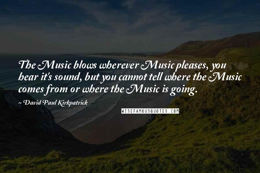 David Paul Kirkpatrick Quotes: The Music blows wherever Music pleases, you hear it's sound, but you cannot tell where the Music comes from or where the Music is going.