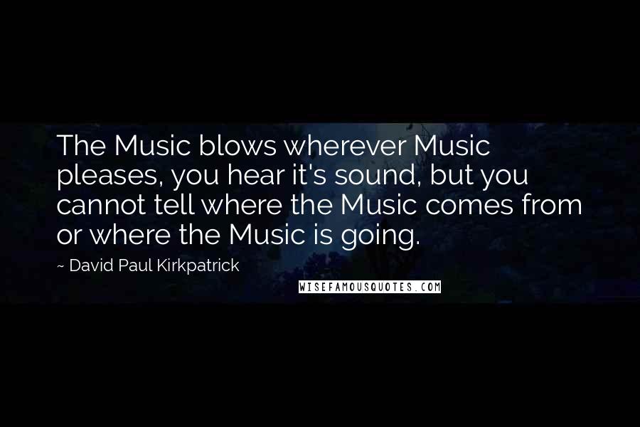 David Paul Kirkpatrick Quotes: The Music blows wherever Music pleases, you hear it's sound, but you cannot tell where the Music comes from or where the Music is going.