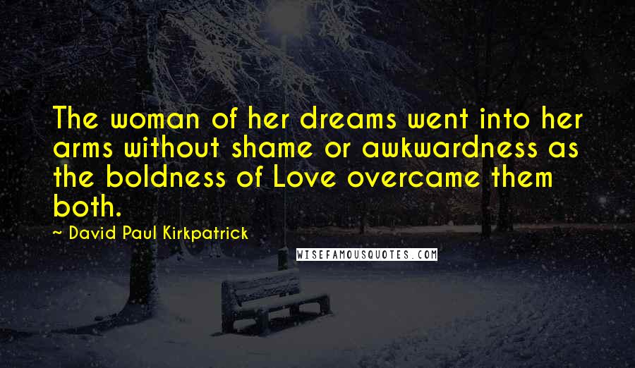 David Paul Kirkpatrick Quotes: The woman of her dreams went into her arms without shame or awkwardness as the boldness of Love overcame them both.