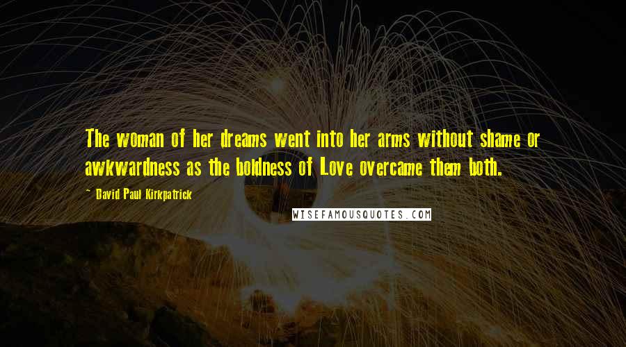 David Paul Kirkpatrick Quotes: The woman of her dreams went into her arms without shame or awkwardness as the boldness of Love overcame them both.