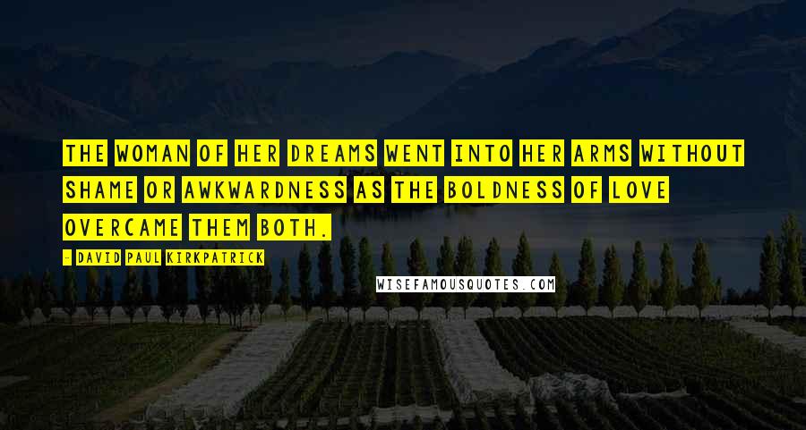 David Paul Kirkpatrick Quotes: The woman of her dreams went into her arms without shame or awkwardness as the boldness of Love overcame them both.