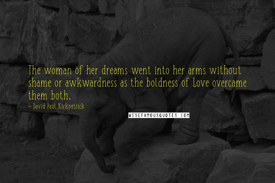 David Paul Kirkpatrick Quotes: The woman of her dreams went into her arms without shame or awkwardness as the boldness of Love overcame them both.