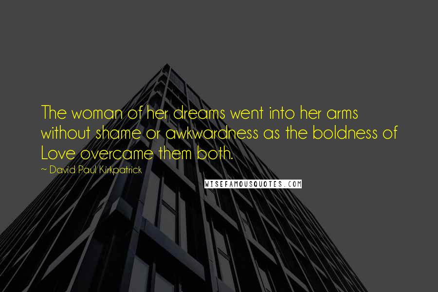 David Paul Kirkpatrick Quotes: The woman of her dreams went into her arms without shame or awkwardness as the boldness of Love overcame them both.