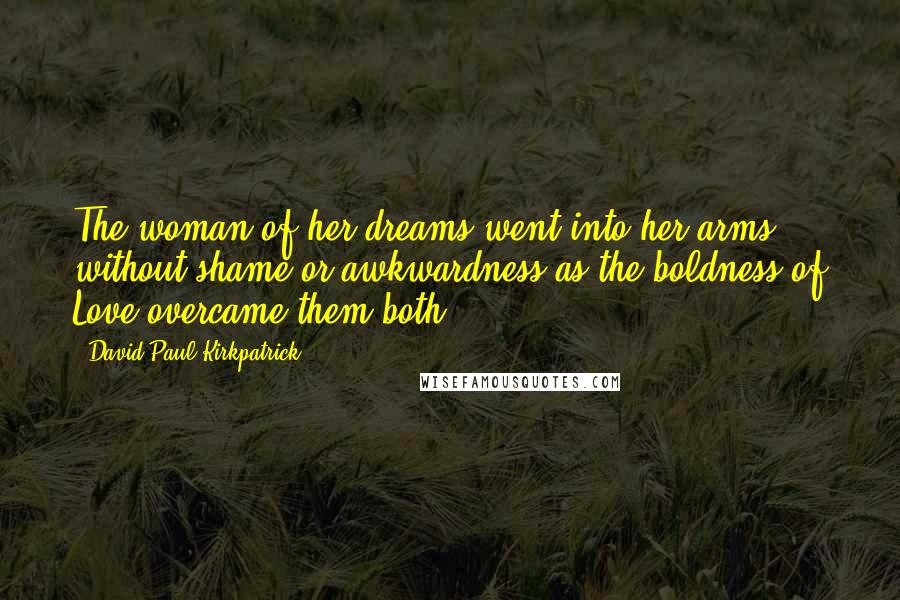 David Paul Kirkpatrick Quotes: The woman of her dreams went into her arms without shame or awkwardness as the boldness of Love overcame them both.