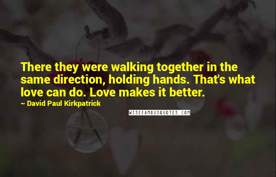 David Paul Kirkpatrick Quotes: There they were walking together in the same direction, holding hands. That's what love can do. Love makes it better.