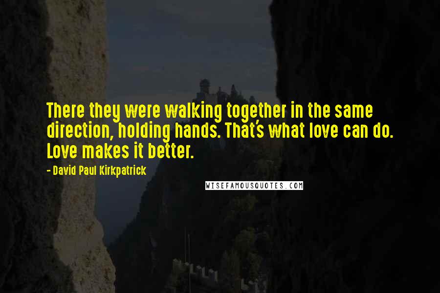 David Paul Kirkpatrick Quotes: There they were walking together in the same direction, holding hands. That's what love can do. Love makes it better.