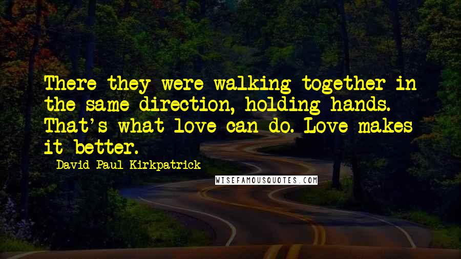 David Paul Kirkpatrick Quotes: There they were walking together in the same direction, holding hands. That's what love can do. Love makes it better.