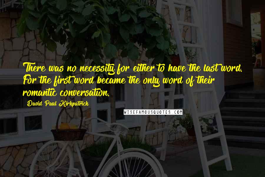 David Paul Kirkpatrick Quotes: There was no necessity for either to have the last word. For the first word became the only word of their romantic conversation.