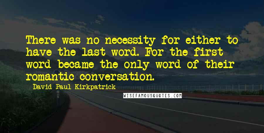 David Paul Kirkpatrick Quotes: There was no necessity for either to have the last word. For the first word became the only word of their romantic conversation.